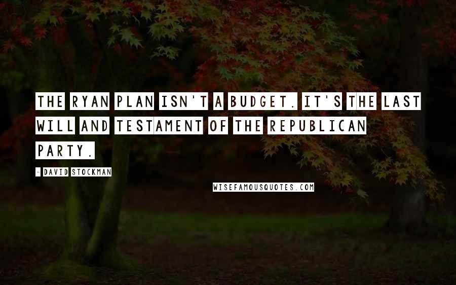 David Stockman Quotes: The Ryan plan isn't a budget. It's the last will and testament of the Republican party.