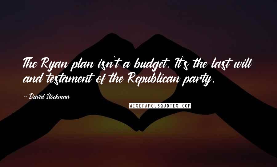 David Stockman Quotes: The Ryan plan isn't a budget. It's the last will and testament of the Republican party.