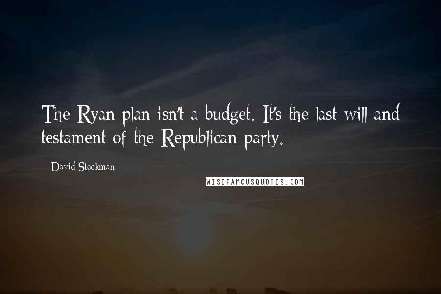 David Stockman Quotes: The Ryan plan isn't a budget. It's the last will and testament of the Republican party.