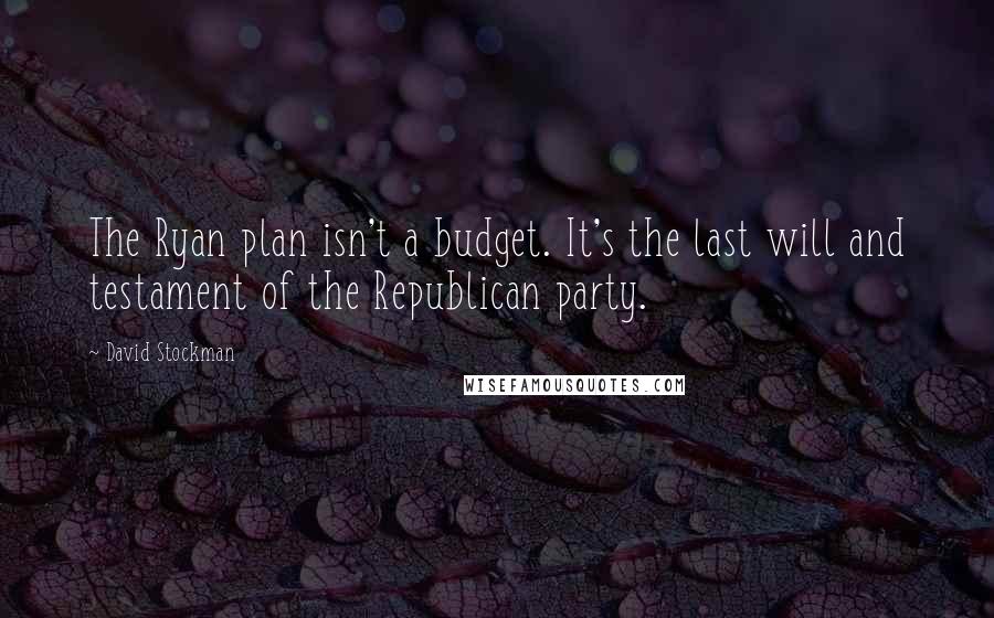 David Stockman Quotes: The Ryan plan isn't a budget. It's the last will and testament of the Republican party.