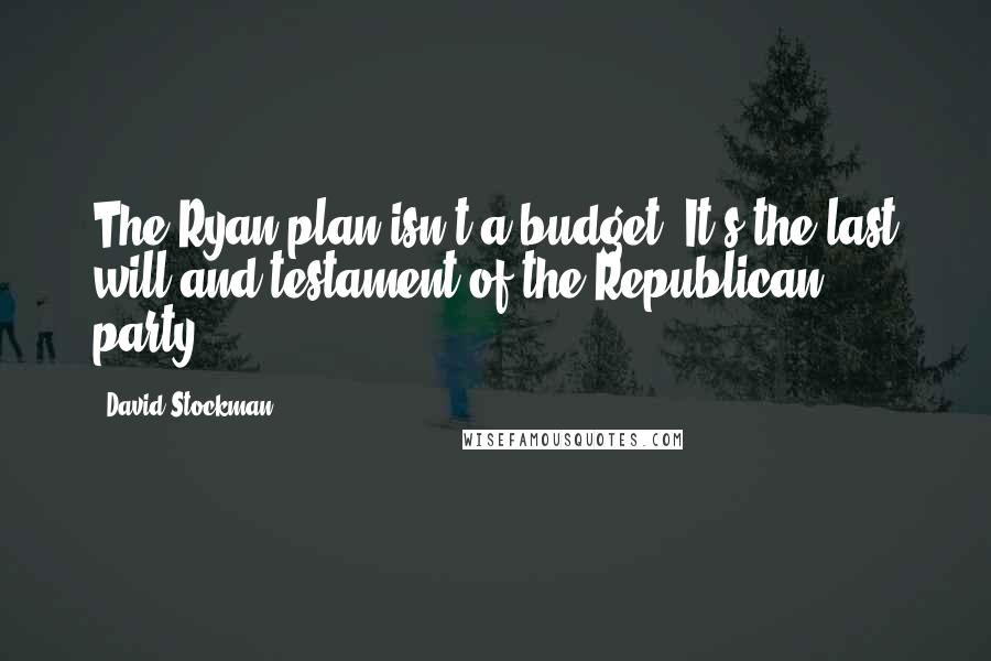 David Stockman Quotes: The Ryan plan isn't a budget. It's the last will and testament of the Republican party.