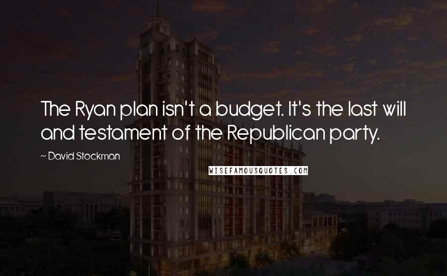 David Stockman Quotes: The Ryan plan isn't a budget. It's the last will and testament of the Republican party.