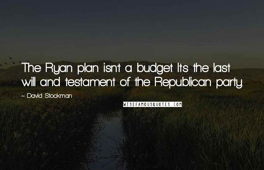 David Stockman Quotes: The Ryan plan isn't a budget. It's the last will and testament of the Republican party.