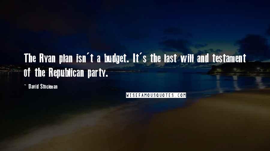 David Stockman Quotes: The Ryan plan isn't a budget. It's the last will and testament of the Republican party.