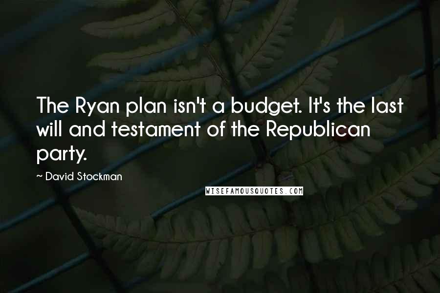 David Stockman Quotes: The Ryan plan isn't a budget. It's the last will and testament of the Republican party.