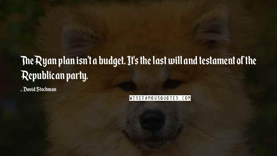 David Stockman Quotes: The Ryan plan isn't a budget. It's the last will and testament of the Republican party.