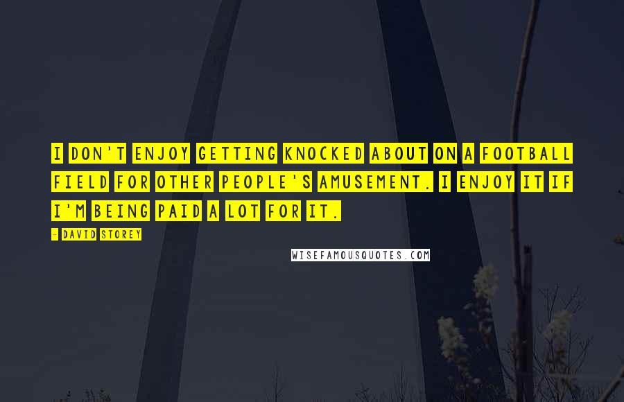 David Storey Quotes: I don't enjoy getting knocked about on a football field for other people's amusement. I enjoy it if I'm being paid a lot for it.