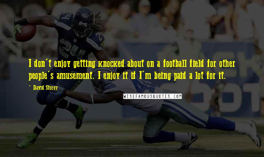 David Storey Quotes: I don't enjoy getting knocked about on a football field for other people's amusement. I enjoy it if I'm being paid a lot for it.