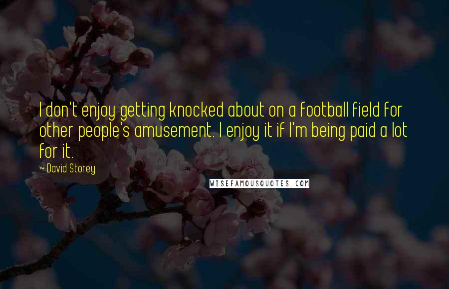 David Storey Quotes: I don't enjoy getting knocked about on a football field for other people's amusement. I enjoy it if I'm being paid a lot for it.