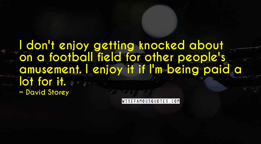 David Storey Quotes: I don't enjoy getting knocked about on a football field for other people's amusement. I enjoy it if I'm being paid a lot for it.