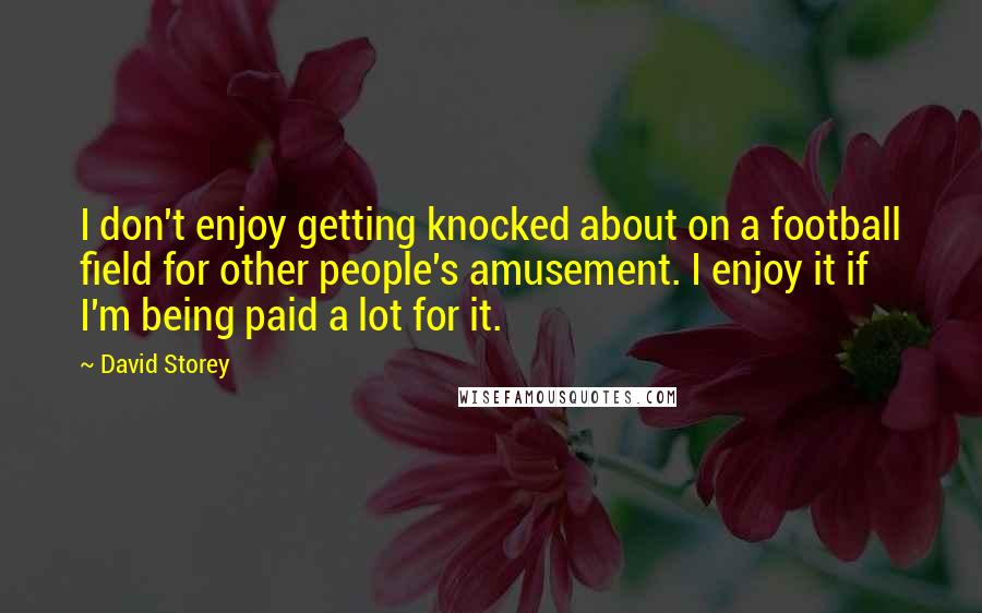 David Storey Quotes: I don't enjoy getting knocked about on a football field for other people's amusement. I enjoy it if I'm being paid a lot for it.