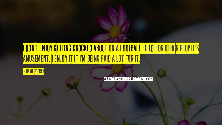 David Storey Quotes: I don't enjoy getting knocked about on a football field for other people's amusement. I enjoy it if I'm being paid a lot for it.