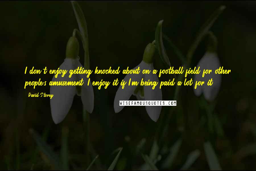 David Storey Quotes: I don't enjoy getting knocked about on a football field for other people's amusement. I enjoy it if I'm being paid a lot for it.