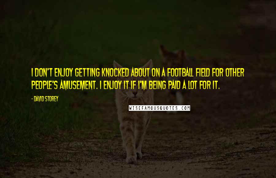 David Storey Quotes: I don't enjoy getting knocked about on a football field for other people's amusement. I enjoy it if I'm being paid a lot for it.