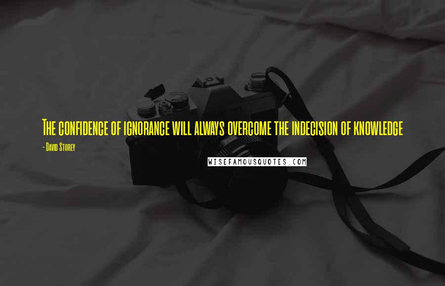 David Storey Quotes: The confidence of ignorance will always overcome the indecision of knowledge