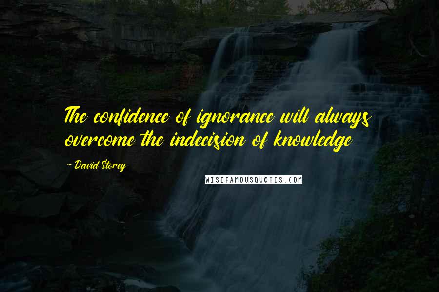 David Storey Quotes: The confidence of ignorance will always overcome the indecision of knowledge