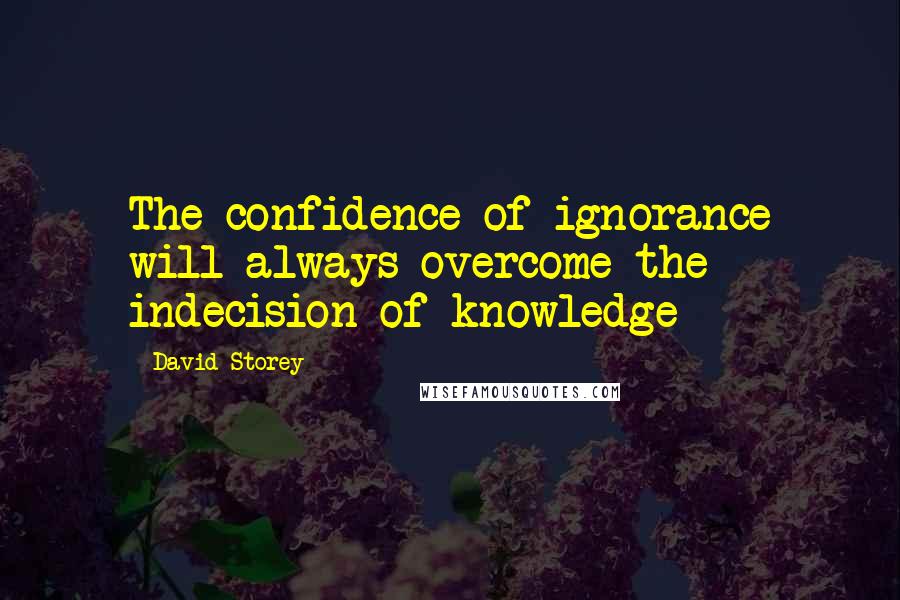 David Storey Quotes: The confidence of ignorance will always overcome the indecision of knowledge