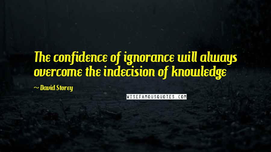 David Storey Quotes: The confidence of ignorance will always overcome the indecision of knowledge