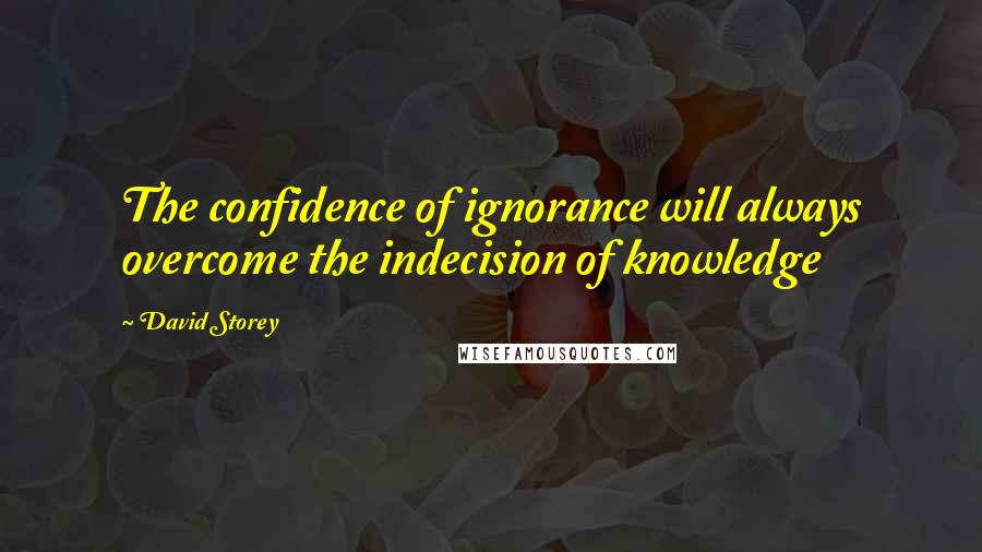 David Storey Quotes: The confidence of ignorance will always overcome the indecision of knowledge