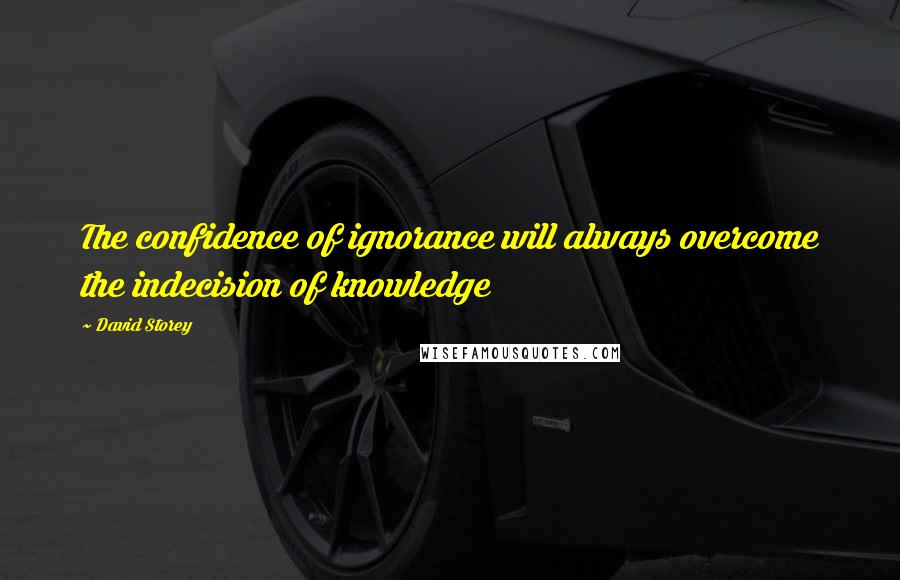 David Storey Quotes: The confidence of ignorance will always overcome the indecision of knowledge