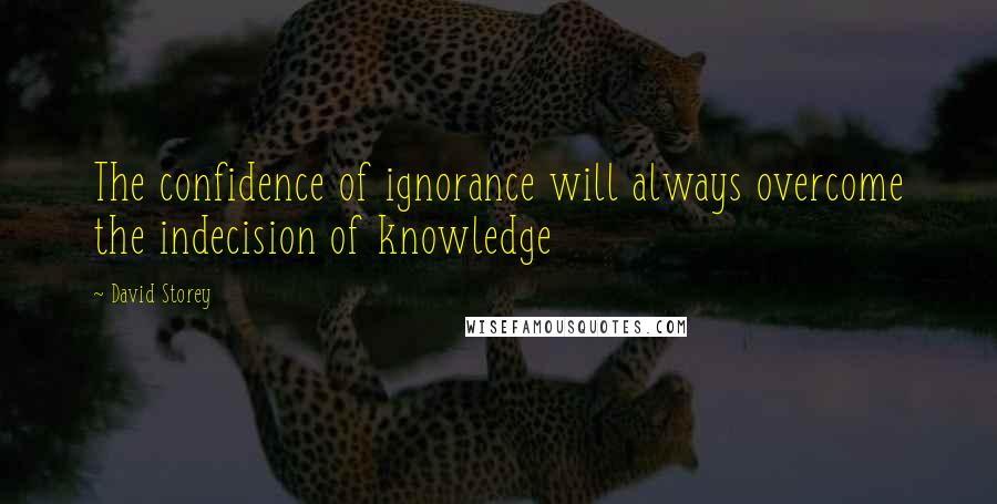 David Storey Quotes: The confidence of ignorance will always overcome the indecision of knowledge