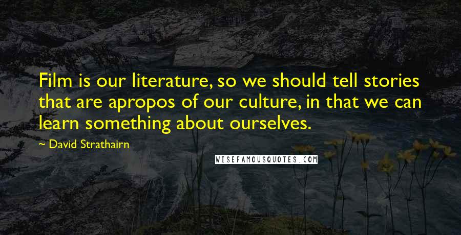 David Strathairn Quotes: Film is our literature, so we should tell stories that are apropos of our culture, in that we can learn something about ourselves.
