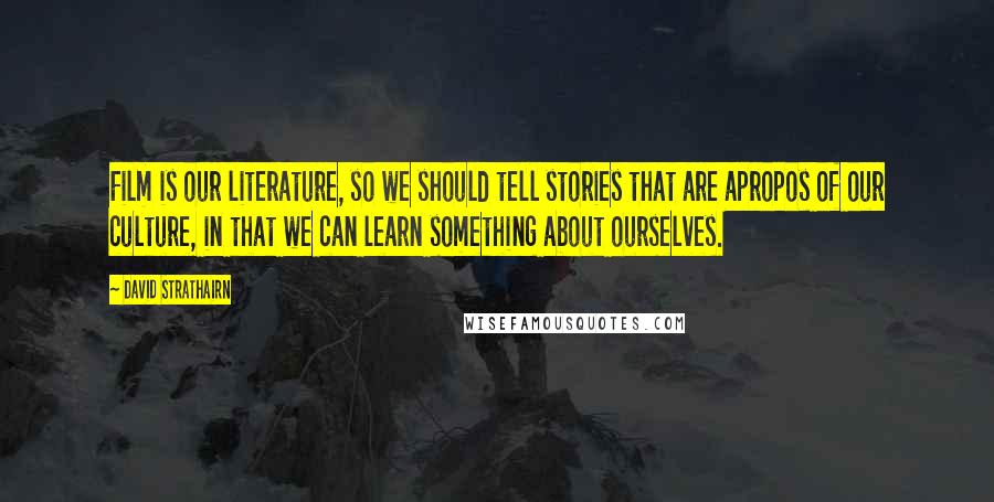 David Strathairn Quotes: Film is our literature, so we should tell stories that are apropos of our culture, in that we can learn something about ourselves.