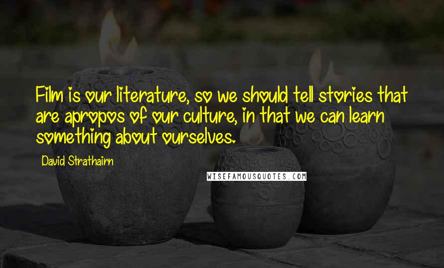 David Strathairn Quotes: Film is our literature, so we should tell stories that are apropos of our culture, in that we can learn something about ourselves.