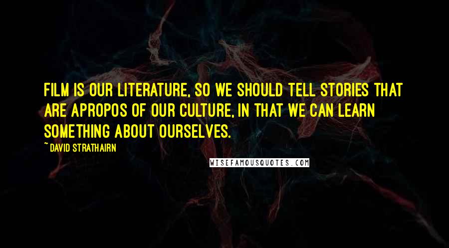David Strathairn Quotes: Film is our literature, so we should tell stories that are apropos of our culture, in that we can learn something about ourselves.