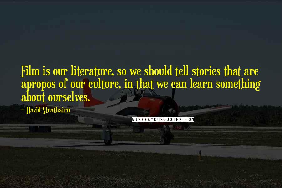 David Strathairn Quotes: Film is our literature, so we should tell stories that are apropos of our culture, in that we can learn something about ourselves.