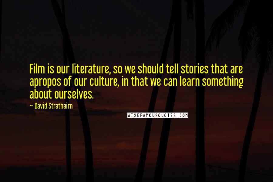 David Strathairn Quotes: Film is our literature, so we should tell stories that are apropos of our culture, in that we can learn something about ourselves.