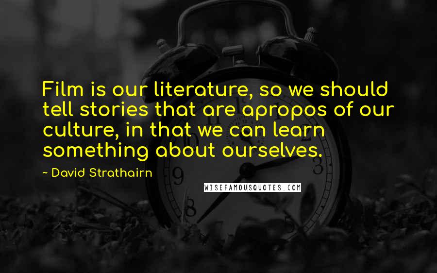 David Strathairn Quotes: Film is our literature, so we should tell stories that are apropos of our culture, in that we can learn something about ourselves.
