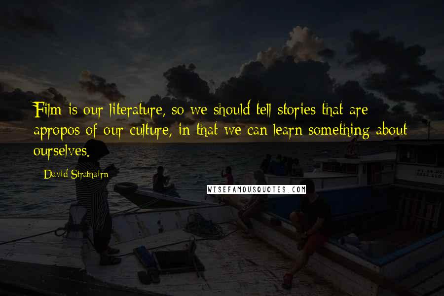 David Strathairn Quotes: Film is our literature, so we should tell stories that are apropos of our culture, in that we can learn something about ourselves.