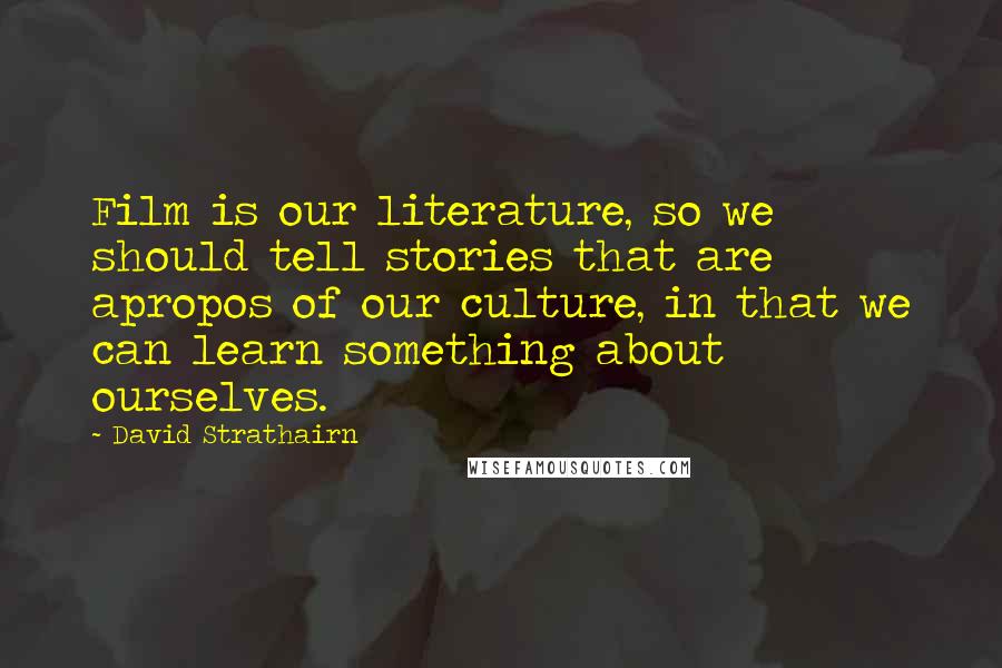 David Strathairn Quotes: Film is our literature, so we should tell stories that are apropos of our culture, in that we can learn something about ourselves.