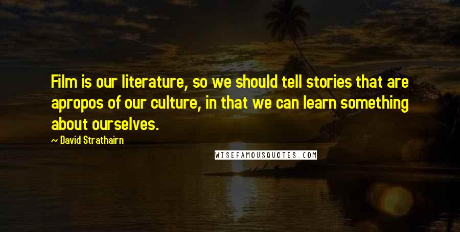 David Strathairn Quotes: Film is our literature, so we should tell stories that are apropos of our culture, in that we can learn something about ourselves.