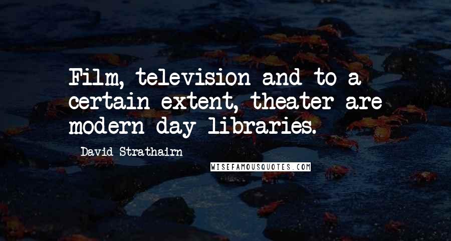 David Strathairn Quotes: Film, television and to a certain extent, theater are modern day libraries.