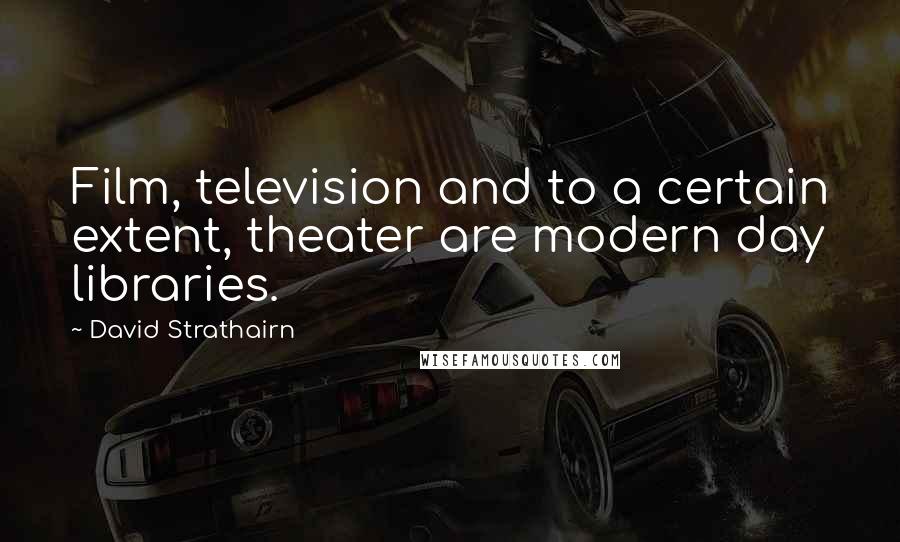 David Strathairn Quotes: Film, television and to a certain extent, theater are modern day libraries.