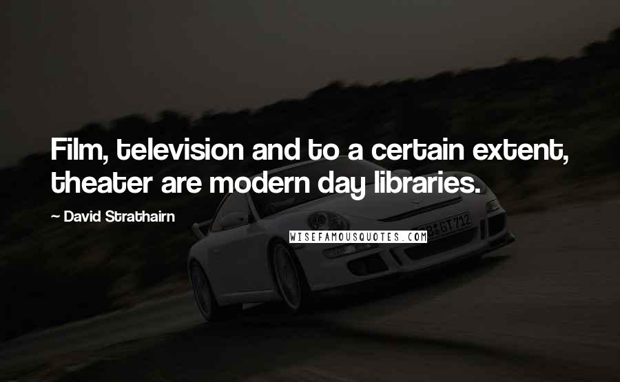 David Strathairn Quotes: Film, television and to a certain extent, theater are modern day libraries.