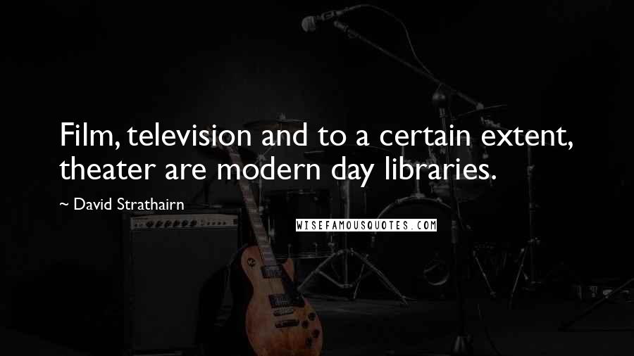 David Strathairn Quotes: Film, television and to a certain extent, theater are modern day libraries.
