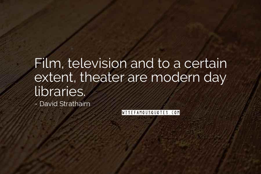 David Strathairn Quotes: Film, television and to a certain extent, theater are modern day libraries.