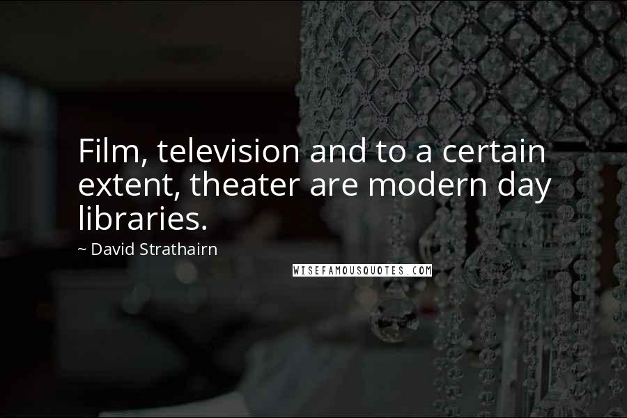 David Strathairn Quotes: Film, television and to a certain extent, theater are modern day libraries.