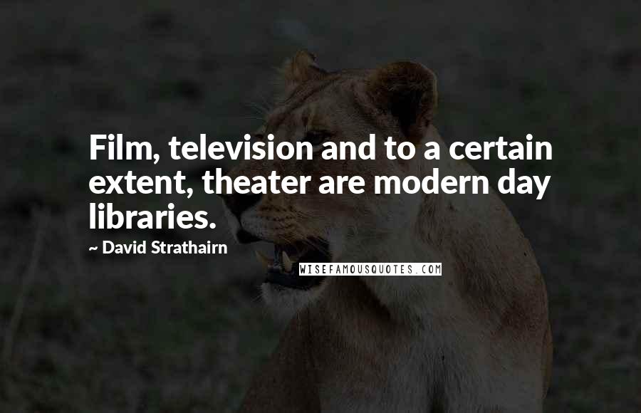 David Strathairn Quotes: Film, television and to a certain extent, theater are modern day libraries.