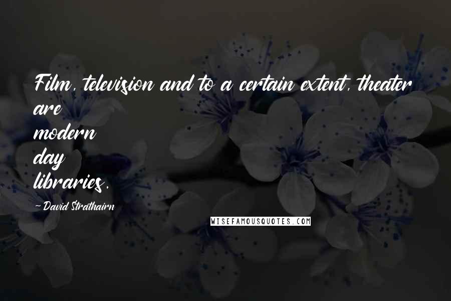 David Strathairn Quotes: Film, television and to a certain extent, theater are modern day libraries.