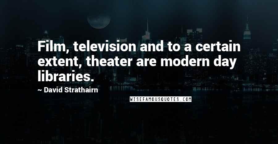 David Strathairn Quotes: Film, television and to a certain extent, theater are modern day libraries.