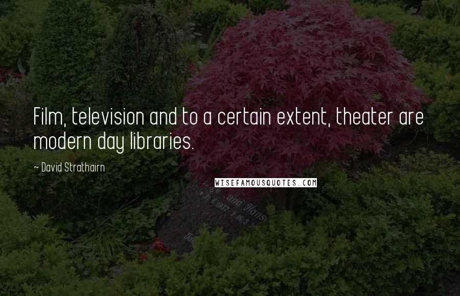 David Strathairn Quotes: Film, television and to a certain extent, theater are modern day libraries.