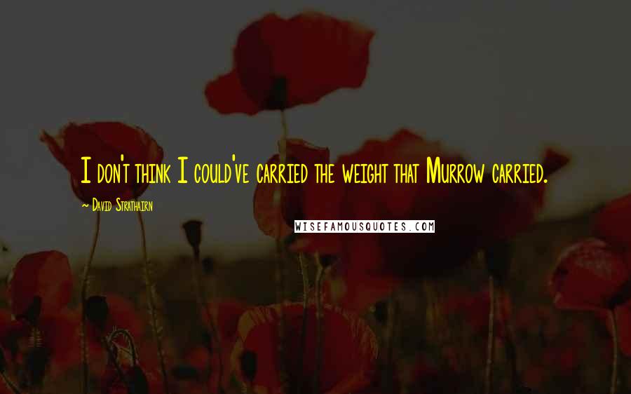 David Strathairn Quotes: I don't think I could've carried the weight that Murrow carried.