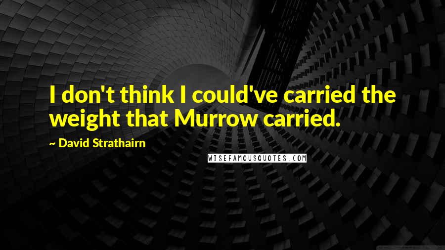 David Strathairn Quotes: I don't think I could've carried the weight that Murrow carried.