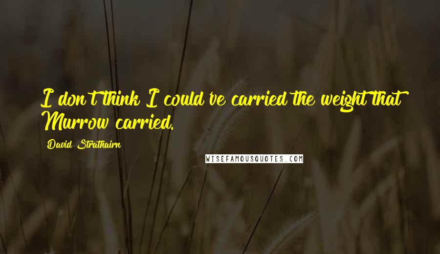 David Strathairn Quotes: I don't think I could've carried the weight that Murrow carried.