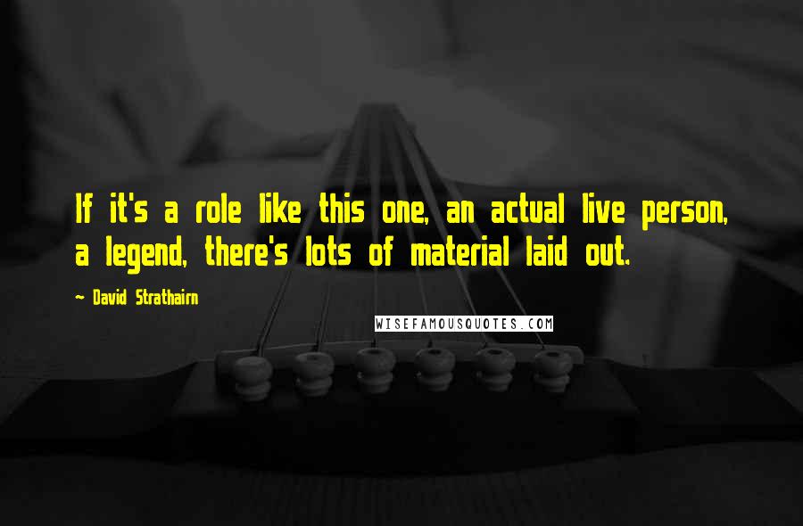David Strathairn Quotes: If it's a role like this one, an actual live person, a legend, there's lots of material laid out.
