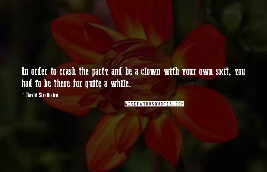 David Strathairn Quotes: In order to crash the party and be a clown with your own skit, you had to be there for quite a while.